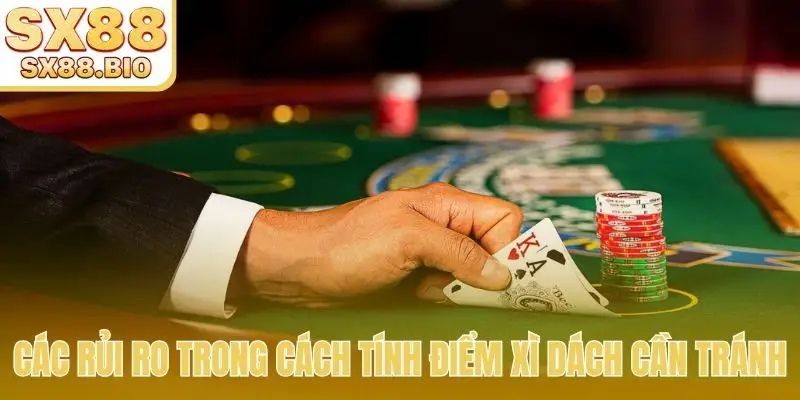 Các rủi ro trong cách tính điểm Xì Dách cần tránh